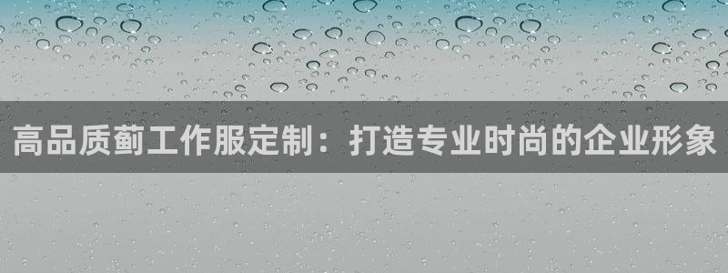 龙8国际登录|高品质蓟工作服定制:打造专业时尚的企业形象